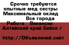 Срочно требуются опытные мед.сестры. › Максимальный оклад ­ 45 000 - Все города Работа » Вакансии   . Алтайский край,Бийск г.